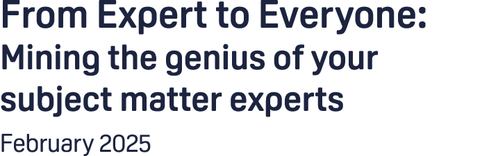 From Expert to Everyone: Mining the genius of your subject matter experts February 2025